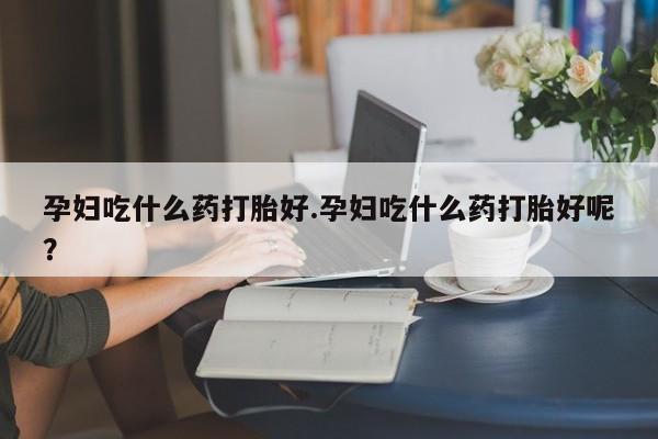 米非司酮片在线购微信孕妇吃什么药打胎好.孕妇吃什么药打胎好呢？