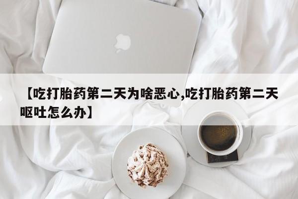 米非司酮片在线购微信【吃打胎药第二天为啥恶心,吃打胎药第二天呕吐怎么办】