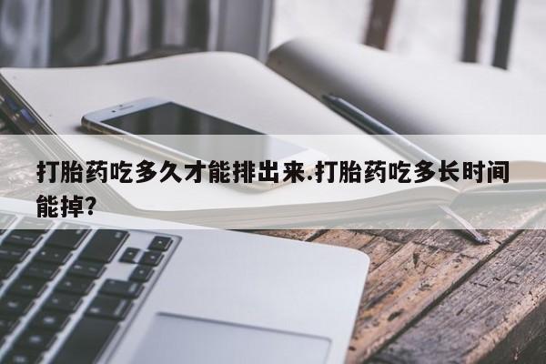 米非司酮片在线购微信打胎药吃多久才能排出来.打胎药吃多长时间能掉？