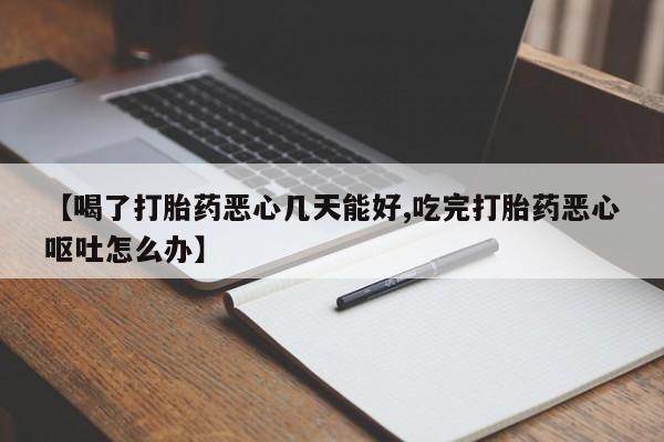 米非司酮片在线购微信【喝了打胎药恶心几天能好,吃完打胎药恶心呕吐怎么办】