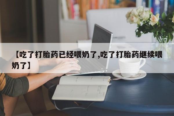 米非司酮片在线购微信【吃了打胎药已经喂奶了,吃了打胎药继续喂奶了】