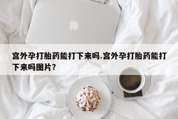 米非司酮片在线购微信宫外孕打胎药能打下来吗.宫外孕打胎药能打下来吗图片？