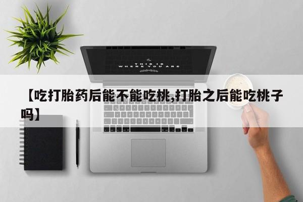 米非司酮片在线购微信【吃打胎药后能不能吃桃,打胎之后能吃桃子吗】