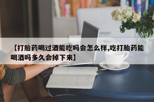 米非司酮片在线购微信【打胎药喝过酒能吃吗会怎么样,吃打胎药能喝酒吗多久会掉下来】