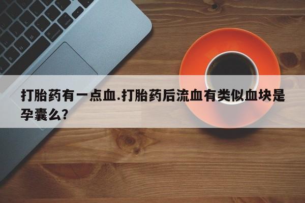 米非司酮片在线购微信打胎药有一点血.打胎药后流血有类似血块是孕囊么？