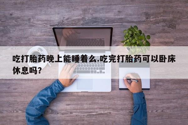 米非司酮片在线购微信吃打胎药晚上能睡着么.吃完打胎药可以卧床休息吗？