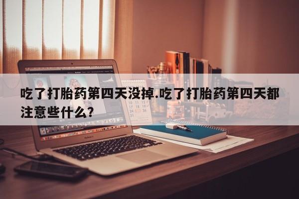 米非司酮片在线购微信吃了打胎药第四天没掉.吃了打胎药第四天都注意些什么？