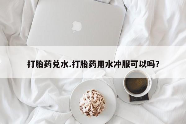 米非司酮片在线购微信打胎药兑水.打胎药用水冲服可以吗？