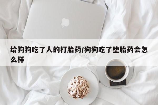 米非司酮片在线购微信给狗狗吃了人的打胎药/狗狗吃了堕胎药会怎么样