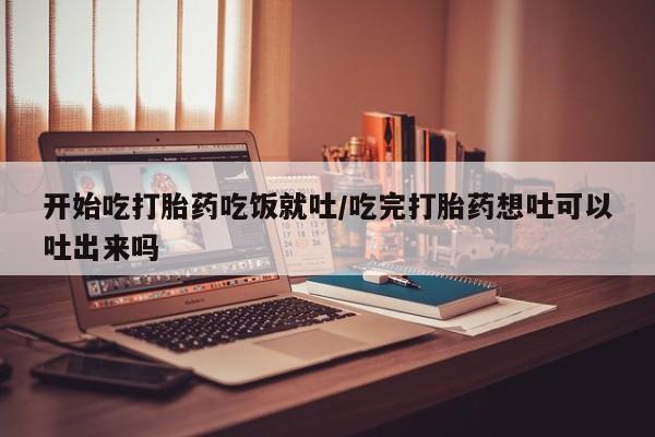 米非司酮片在线购微信开始吃打胎药吃饭就吐/吃完打胎药想吐可以吐出来吗