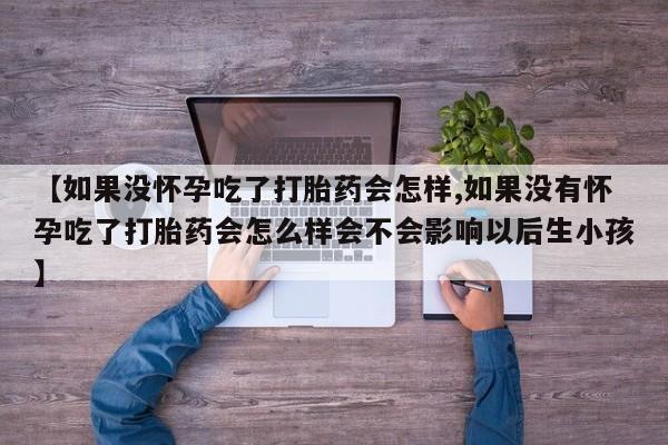 米非司酮片在线购微信【如果没怀孕吃了打胎药会怎样,如果没有怀孕吃了打胎药会怎么样会不会影响以后生小孩】
