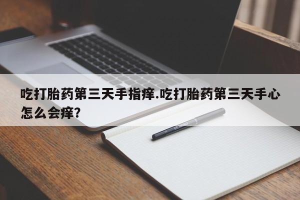 米非司酮片在线购微信吃打胎药第三天手指痒.吃打胎药第三天手心怎么会痒？