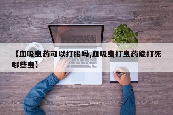 米非司酮片在线购微信【血吸虫药可以打胎吗,血吸虫打虫药能打死哪些虫】