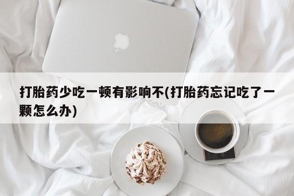 米非司酮片在线购微信打胎药少吃一顿有影响不(打胎药忘记吃了一颗怎么办)