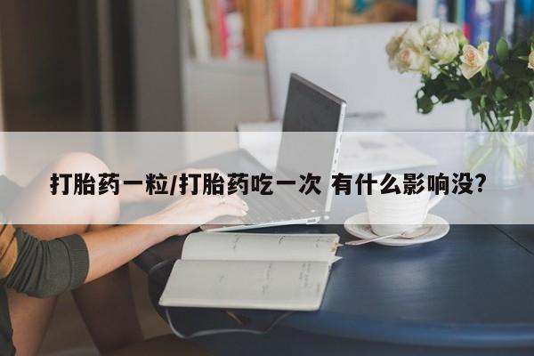 米非司酮片在线购微信打胎药一粒/打胎药吃一次 有什么影响没?