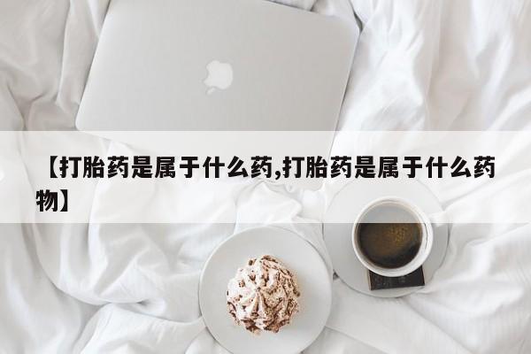 米非司酮片在线购微信【打胎药是属于什么药,打胎药是属于什么药物】