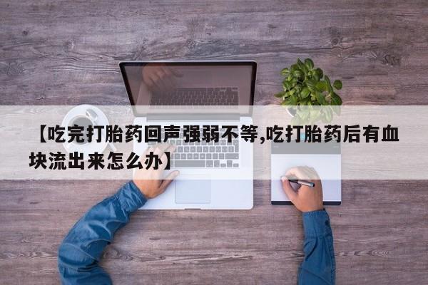 米非司酮片在线购微信【吃完打胎药回声强弱不等,吃打胎药后有血块流出来怎么办】