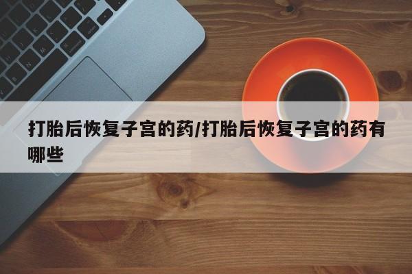 米非司酮片在线购微信打胎后恢复子宫的药/打胎后恢复子宫的药有哪些