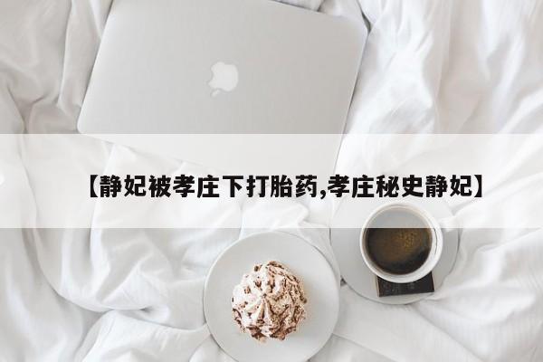 米非司酮片在线购微信【静妃被孝庄下打胎药,孝庄秘史静妃】