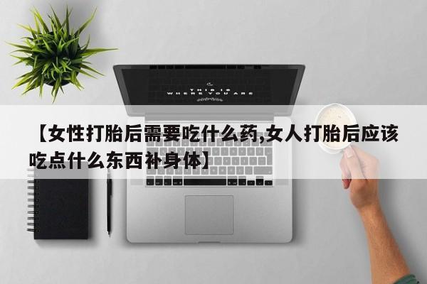米非司酮片在线购微信【女性打胎后需要吃什么药,女人打胎后应该吃点什么东西补身体】