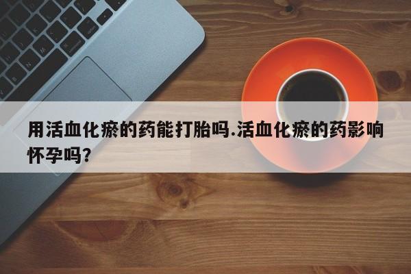 米非司酮片在线购微信用活血化瘀的药能打胎吗.活血化瘀的药影响怀孕吗？
