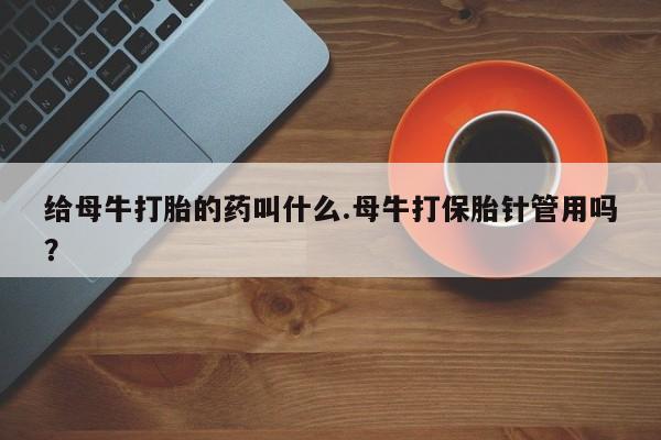 米非司酮片在线购微信给母牛打胎的药叫什么.母牛打保胎针管用吗？