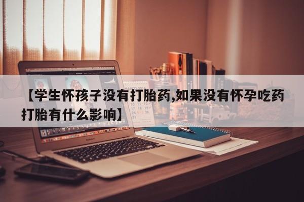 米非司酮片在线购微信【学生怀孩子没有打胎药,如果没有怀孕吃药打胎有什么影响】