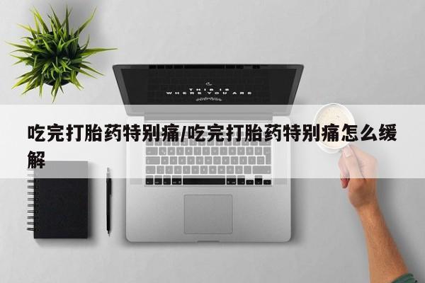 米非司酮片在线购微信吃完打胎药特别痛/吃完打胎药特别痛怎么缓解