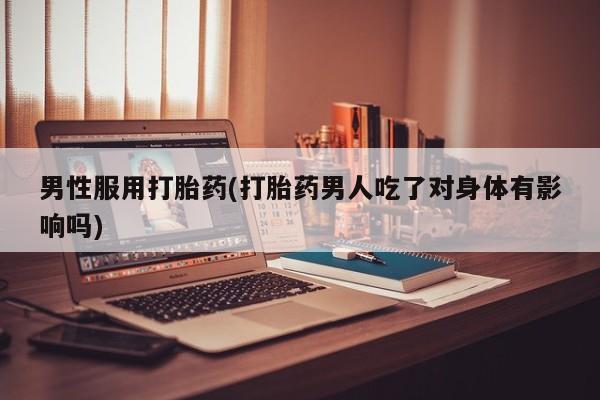 米非司酮片在线购微信男性服用打胎药(打胎药男人吃了对身体有影响吗)