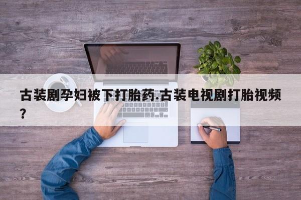 米非司酮片在线购微信古装剧孕妇被下打胎药.古装电视剧打胎视频？