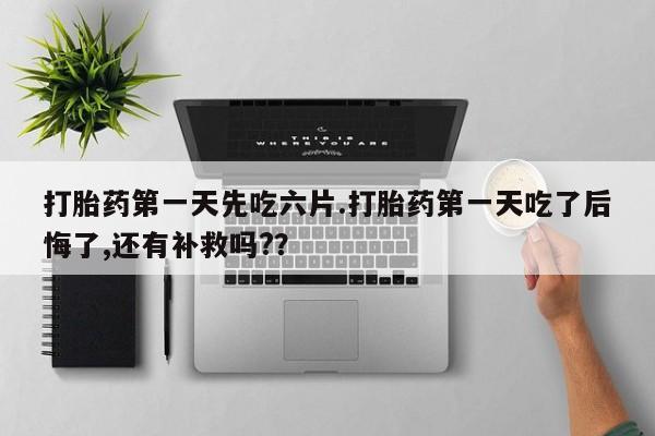 米非司酮片在线购微信打胎药第一天先吃六片.打胎药第一天吃了后悔了,还有补救吗?？