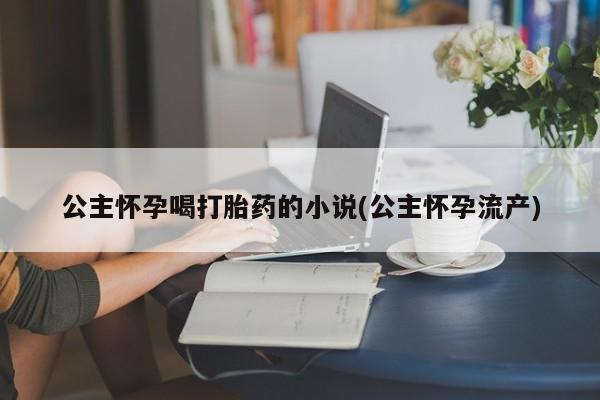 米非司酮片在线购微信公主怀孕喝打胎药的小说(公主怀孕流产)