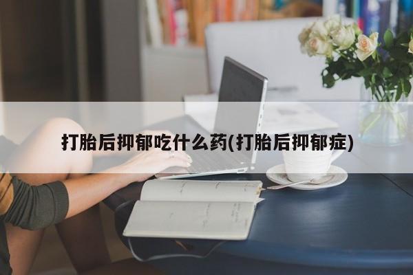 米非司酮片在线购微信打胎后抑郁吃什么药(打胎后抑郁症)