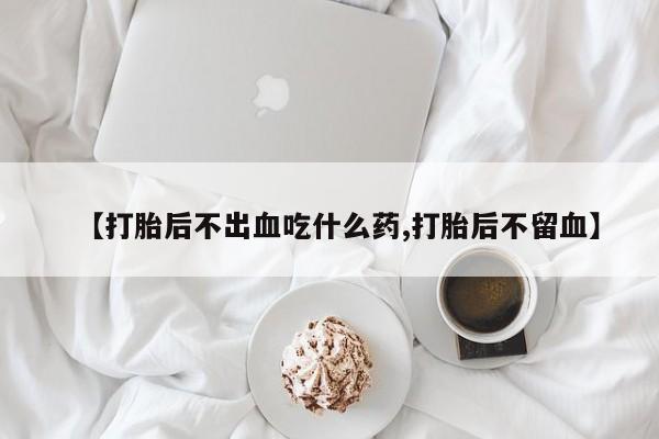 米非司酮片在线购微信【打胎后不出血吃什么药,打胎后不留血】