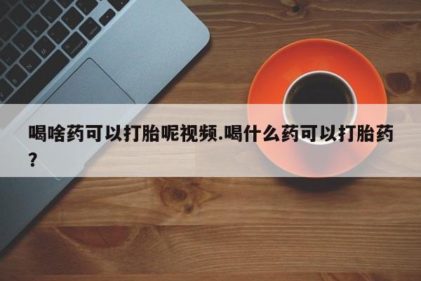 米非司酮片在线购微信喝啥药可以打胎呢视频.喝什么药可以打胎药？