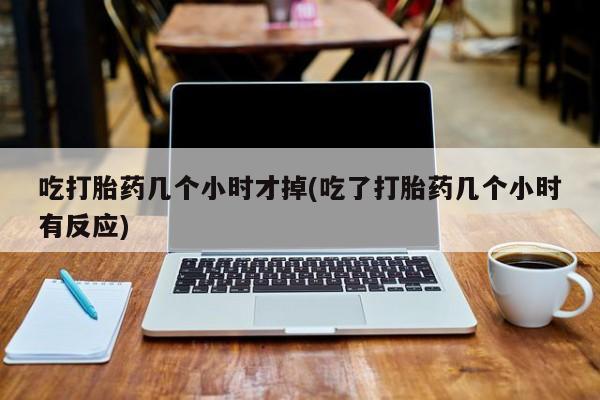 米非司酮片在线购微信吃打胎药几个小时才掉(吃了打胎药几个小时有反应)