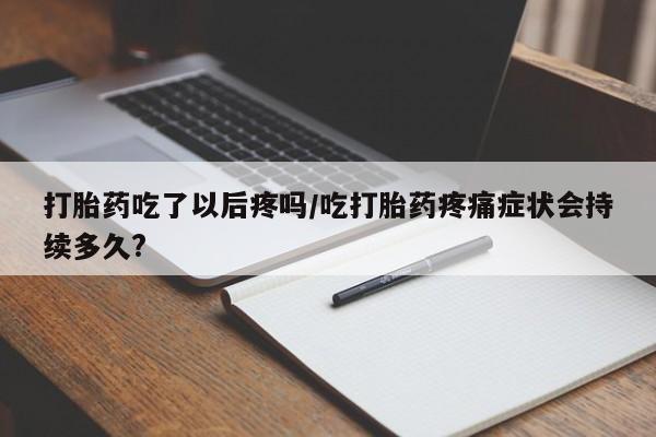 米非司酮片在线购微信打胎药吃了以后疼吗/吃打胎药疼痛症状会持续多久?