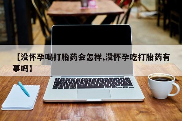 米非司酮片在线购微信【没怀孕喝打胎药会怎样,没怀孕吃打胎药有事吗】