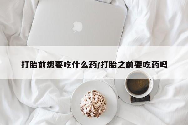 米非司酮片在线购微信打胎前想要吃什么药/打胎之前要吃药吗
