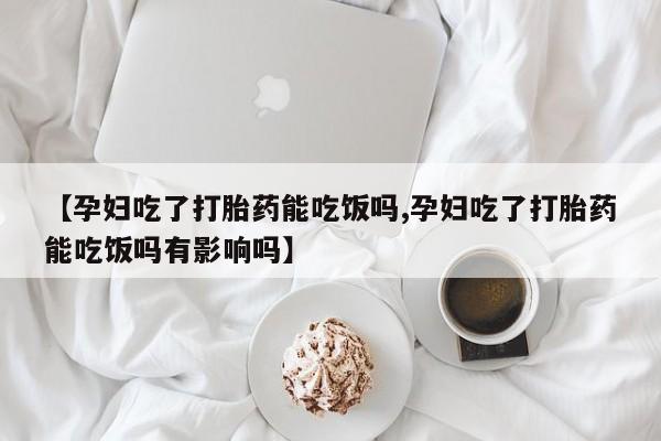 米非司酮片在线购微信【孕妇吃了打胎药能吃饭吗,孕妇吃了打胎药能吃饭吗有影响吗】