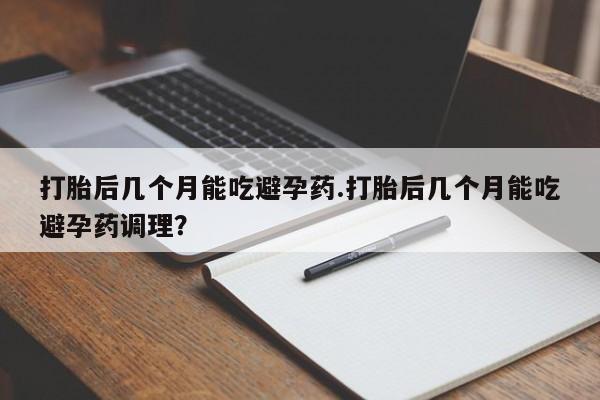 米非司酮片在线购微信打胎后几个月能吃避孕药.打胎后几个月能吃避孕药调理？