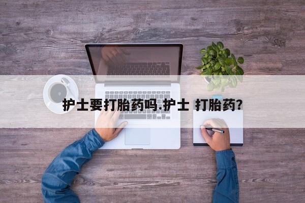 米非司酮片在线购微信护士要打胎药吗.护士 打胎药？