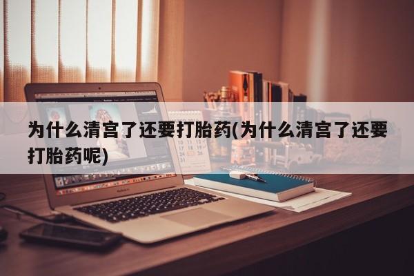 米非司酮片在线购微信为什么清宫了还要打胎药(为什么清宫了还要打胎药呢)