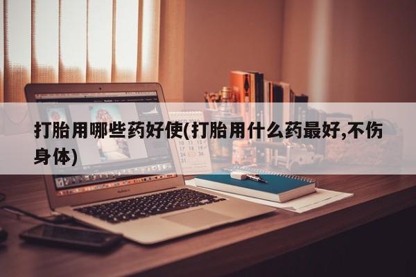 米非司酮片在线购微信打胎用哪些药好使(打胎用什么药最好,不伤身体)