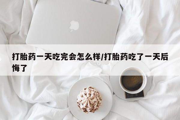 米非司酮片在线购微信打胎药一天吃完会怎么样/打胎药吃了一天后悔了