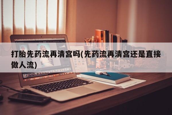 米非司酮片在线购微信打胎先药流再清宫吗(先药流再清宫还是直接做人流)
