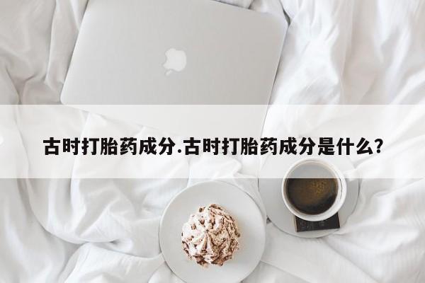 米非司酮片在线购微信古时打胎药成分.古时打胎药成分是什么？