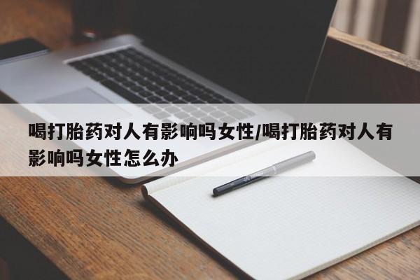 米非司酮片在线购微信喝打胎药对人有影响吗女性/喝打胎药对人有影响吗女性怎么办