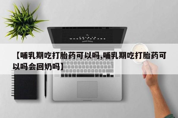 米非司酮片在线购微信【哺乳期吃打胎药可以吗,哺乳期吃打胎药可以吗会回奶吗】