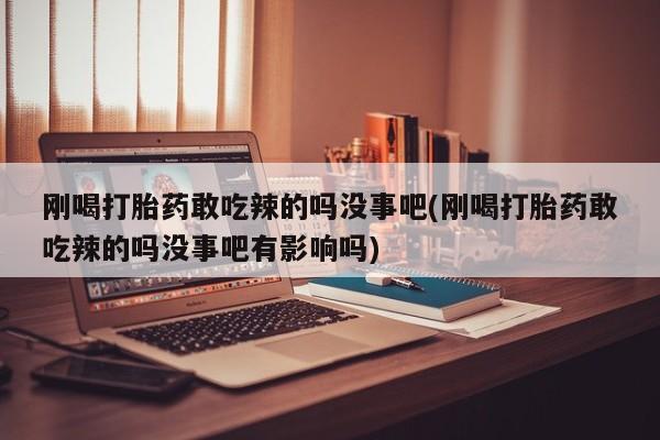 米非司酮片在线购微信刚喝打胎药敢吃辣的吗没事吧(刚喝打胎药敢吃辣的吗没事吧有影响吗)